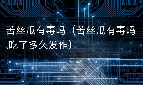 苦丝瓜有毒吗（苦丝瓜有毒吗,吃了多久发作）