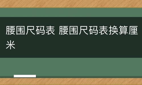 腰围尺码表 腰围尺码表换算厘米