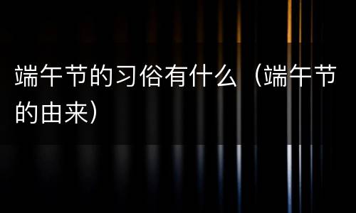 端午节的习俗有什么（端午节的由来）