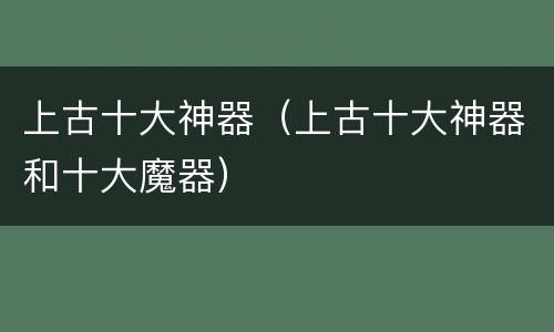 上古十大神器（上古十大神器和十大魔器）