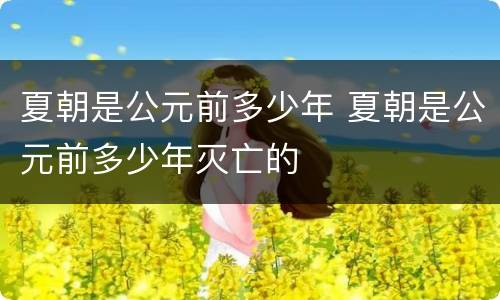 夏朝是公元前多少年 夏朝是公元前多少年灭亡的