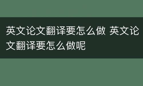 英文论文翻译要怎么做 英文论文翻译要怎么做呢