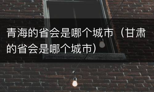 青海的省会是哪个城市（甘肃的省会是哪个城市）