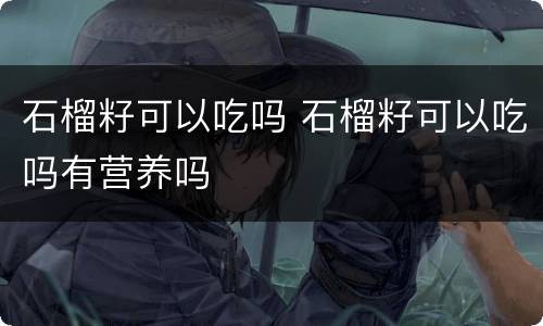 石榴籽可以吃吗 石榴籽可以吃吗有营养吗