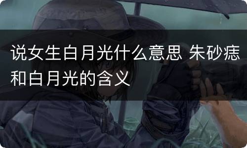 说女生白月光什么意思 朱砂痣和白月光的含义