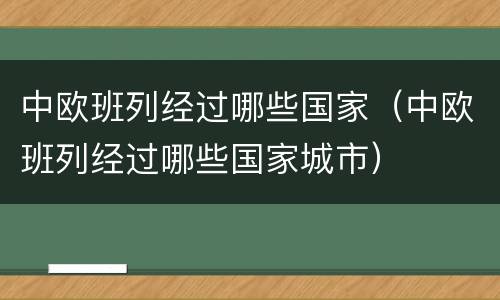 中欧班列经过哪些国家（中欧班列经过哪些国家城市）
