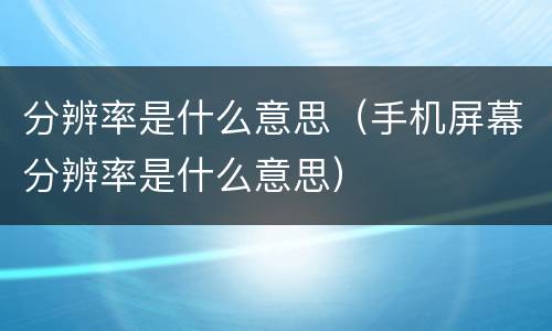分辨率是什么意思（手机屏幕分辨率是什么意思）