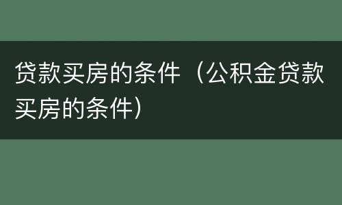 贷款买房的条件（公积金贷款买房的条件）