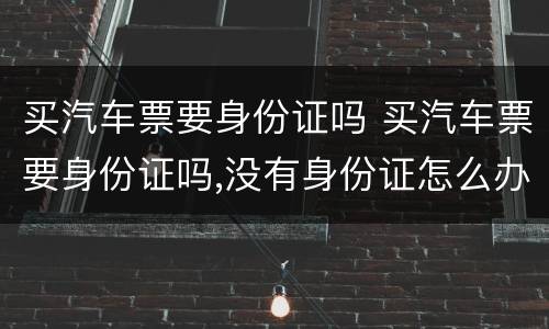 买汽车票要身份证吗 买汽车票要身份证吗,没有身份证怎么办