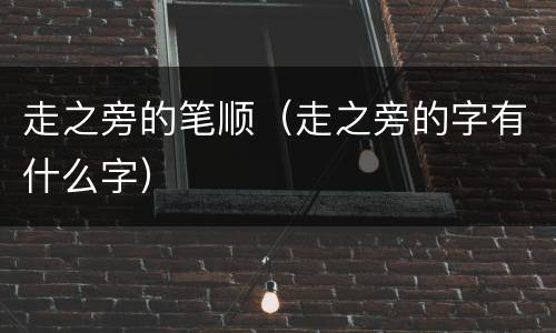 走之旁的笔顺（走之旁的字有什么字）