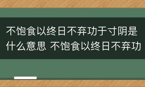 不饱食以终日不弃功于寸阴是什么意思 不饱食以终日不弃功于寸阴是什么意思简写