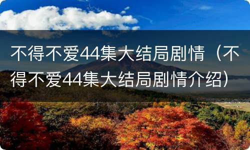不得不爱44集大结局剧情（不得不爱44集大结局剧情介绍）