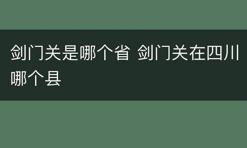 剑门关是哪个省 剑门关在四川哪个县