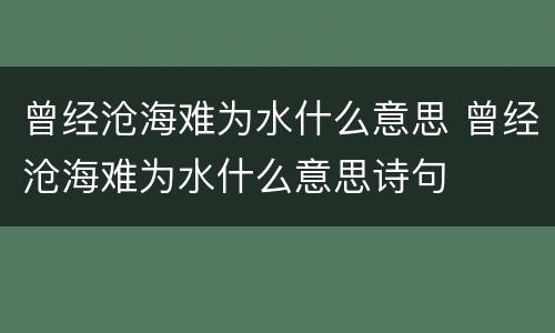 曾经沧海难为水什么意思 曾经沧海难为水什么意思诗句