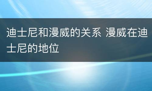迪士尼和漫威的关系 漫威在迪士尼的地位