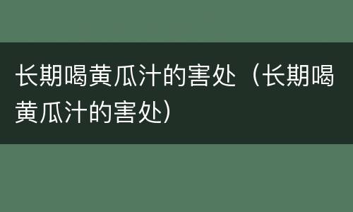 长期喝黄瓜汁的害处（长期喝黄瓜汁的害处）