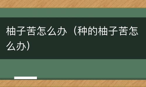 柚子苦怎么办（种的柚子苦怎么办）
