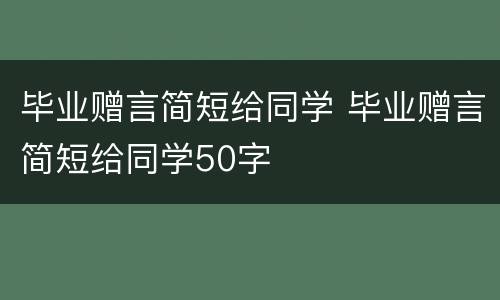 毕业赠言简短给同学 毕业赠言简短给同学50字