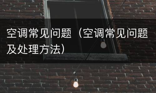 空调常见问题（空调常见问题及处理方法）