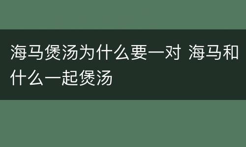 海马煲汤为什么要一对 海马和什么一起煲汤