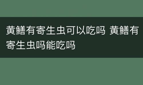 黄鳝有寄生虫可以吃吗 黄鳝有寄生虫吗能吃吗