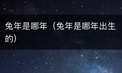 兔年是哪年（兔年是哪年出生的）