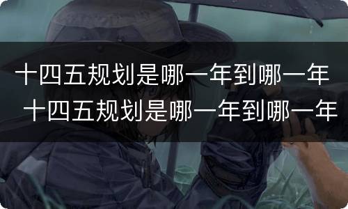 十四五规划是哪一年到哪一年 十四五规划是哪一年到哪一年结束