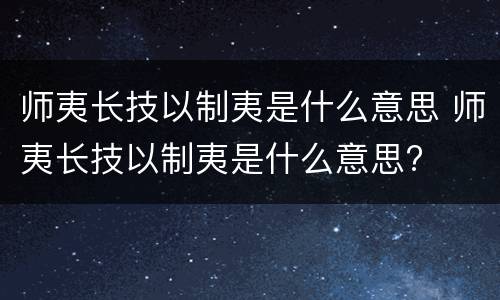 师夷长技以制夷是什么意思 师夷长技以制夷是什么意思?