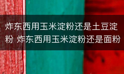 炸东西用玉米淀粉还是土豆淀粉 炸东西用玉米淀粉还是面粉