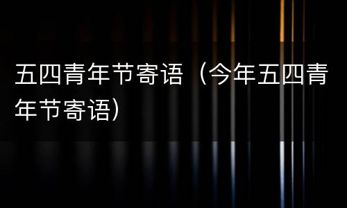 五四青年节寄语（今年五四青年节寄语）