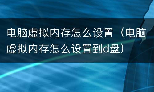 电脑虚拟内存怎么设置（电脑虚拟内存怎么设置到d盘）