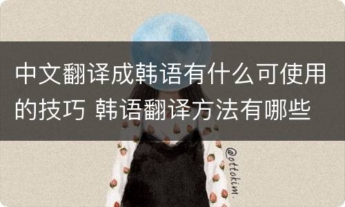 中文翻译成韩语有什么可使用的技巧 韩语翻译方法有哪些