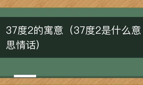37度2的寓意（37度2是什么意思情话）
