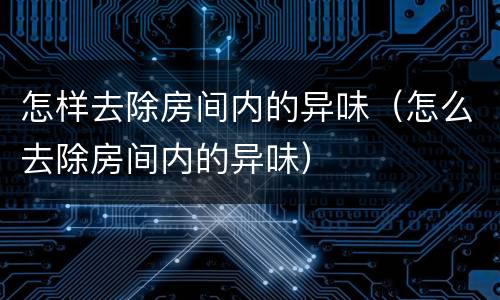 怎样去除房间内的异味（怎么去除房间内的异味）