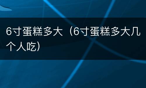 6寸蛋糕多大（6寸蛋糕多大几个人吃）