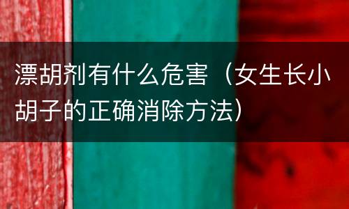 漂胡剂有什么危害（女生长小胡子的正确消除方法）