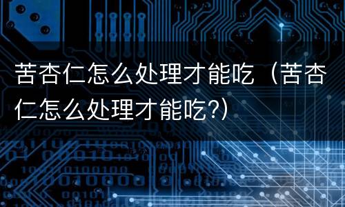 苦杏仁怎么处理才能吃（苦杏仁怎么处理才能吃?）