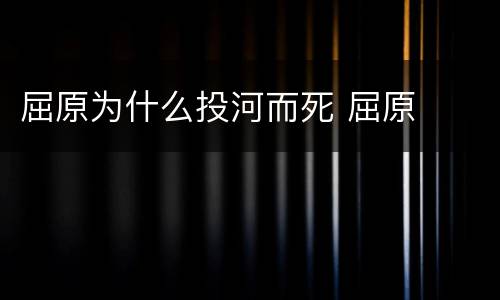 屈原为什么投河而死 屈原