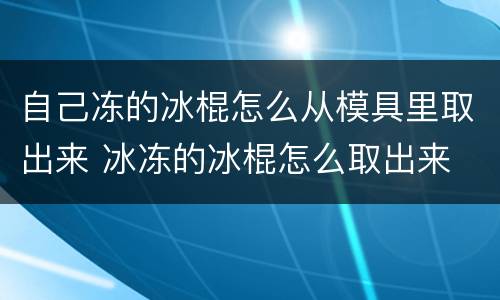 自己冻的冰棍怎么从模具里取出来 冰冻的冰棍怎么取出来