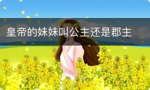 皇帝的妹妹叫公主还是郡主