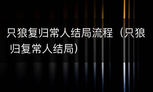 只狼复归常人结局流程（只狼 归复常人结局）