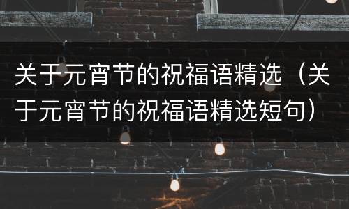 关于元宵节的祝福语精选（关于元宵节的祝福语精选短句）