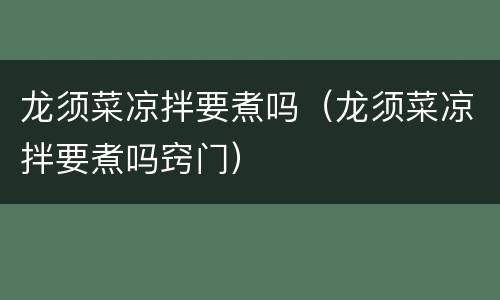 龙须菜凉拌要煮吗（龙须菜凉拌要煮吗窍门）