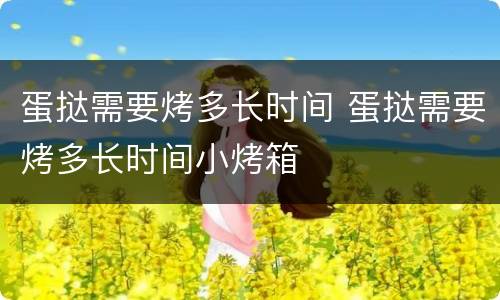 蛋挞需要烤多长时间 蛋挞需要烤多长时间小烤箱