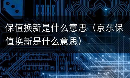 保值换新是什么意思（京东保值换新是什么意思）