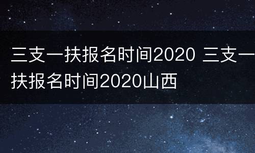 三支一扶报名时间2020 三支一扶报名时间2020山西