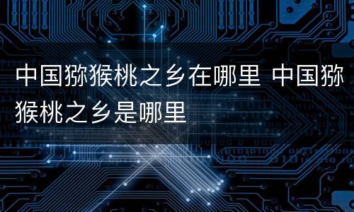中国猕猴桃之乡在哪里 中国猕猴桃之乡是哪里