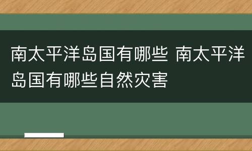南太平洋岛国有哪些 南太平洋岛国有哪些自然灾害
