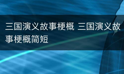 三国演义故事梗概 三国演义故事梗概简短