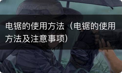 电锯的使用方法（电锯的使用方法及注意事项）